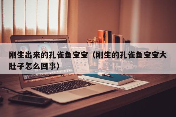 刚生出来的孔雀鱼宝宝（刚生的孔雀鱼宝宝大肚子怎么回事） 