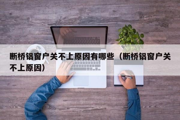 断桥铝窗户关不上原因有哪些（断桥铝窗户关不上原因） 