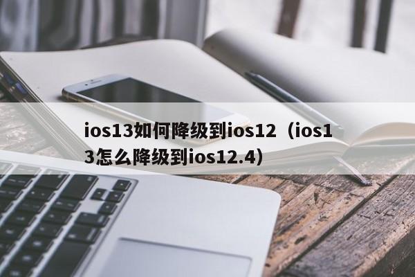 ios13如何降级到ios12（ios13怎么降级到ios12.4） 