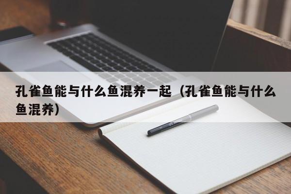 孔雀鱼能与什么鱼混养一起（孔雀鱼能与什么鱼混养） 