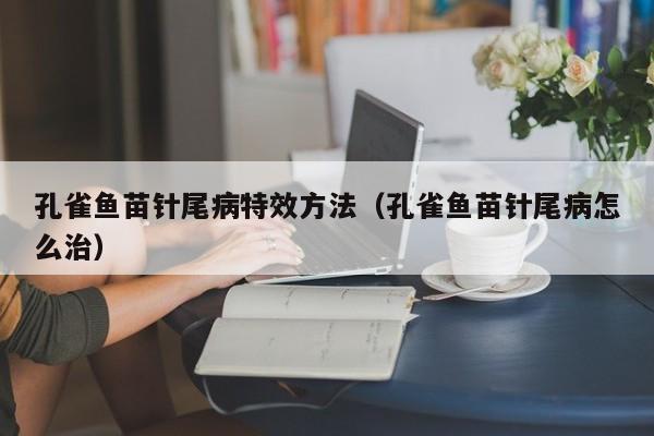 孔雀鱼苗针尾病特效方法（孔雀鱼苗针尾病怎么治） 