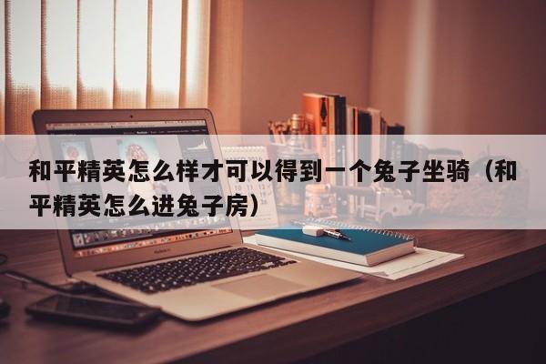 和平精英怎么样才可以得到一个兔子坐骑（和平精英怎么进兔子房） 