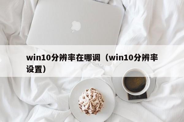 win10分辨率在哪调（win10分辨率设置） 