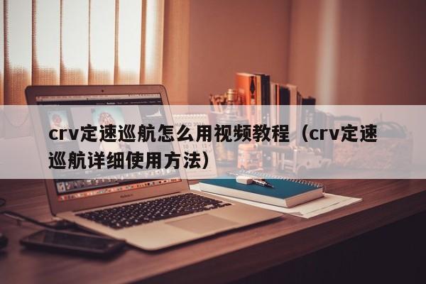 crv定速巡航怎么用视频教程（crv定速巡航详细使用方法） 