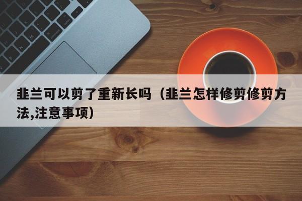 韭兰可以剪了重新长吗（韭兰怎样修剪修剪方法,注意事项） 