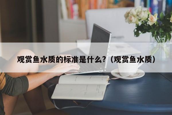 观赏鱼水质的标准是什么?（观赏鱼水质） 