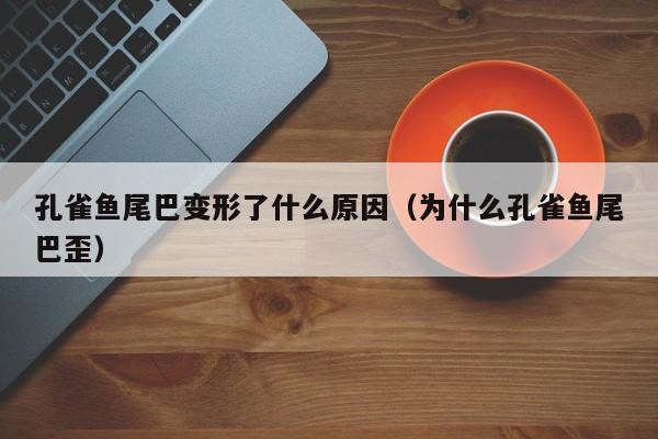 孔雀鱼尾巴变形了什么原因（为什么孔雀鱼尾巴歪） 