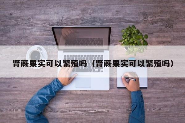 肾蕨果实可以繁殖吗（肾蕨果实可以繁殖吗） 