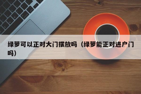 绿萝可以正对大门摆放吗（绿萝能正对进户门吗） 