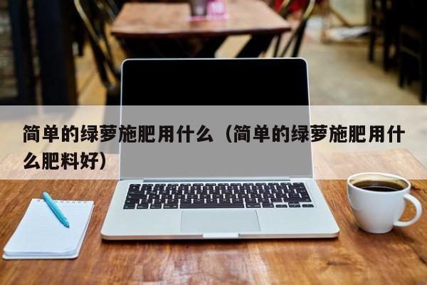 简单的绿萝施肥用什么（简单的绿萝施肥用什么肥料好） 