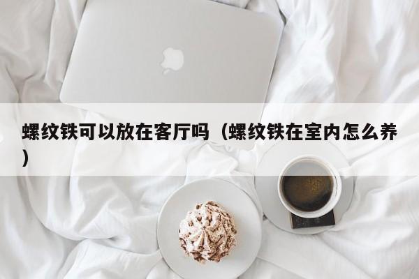 螺纹铁可以放在客厅吗（螺纹铁在室内怎么养） 