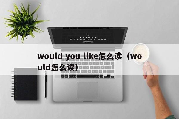 would you like怎么读（would怎么读） 