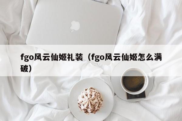 fgo风云仙姬礼装（fgo风云仙姬怎么满破） 