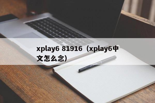 xplay6 81916（xplay6中文怎么念） 