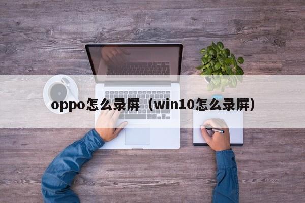 oppo怎么录屏（win10怎么录屏） 