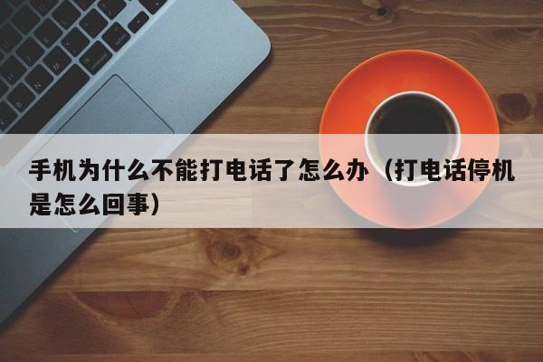 手机为什么不能打电话了怎么办（打电话停机是怎么回事） 