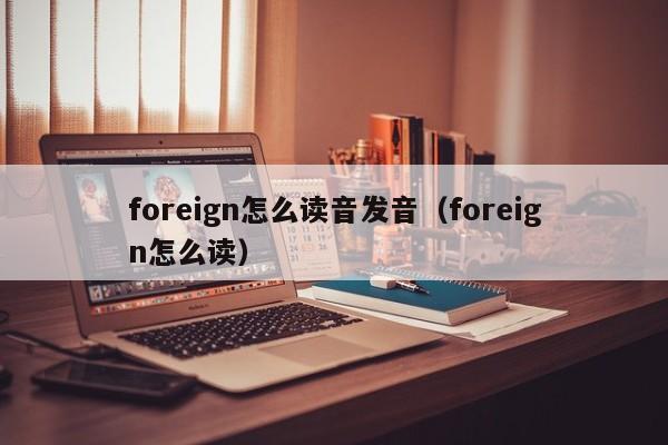 foreign怎么读音发音（foreign怎么读） 