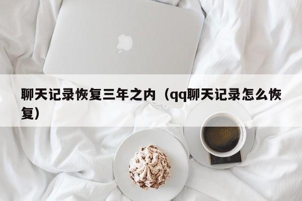 聊天记录恢复三年之内（qq聊天记录怎么恢复） 