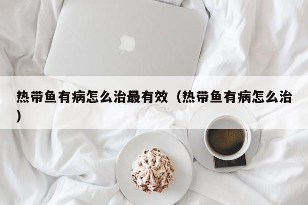 热带鱼有病怎么治最有效（热带鱼有病怎么治） 