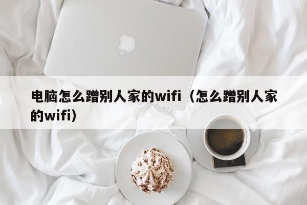 电脑怎么蹭别人家的wifi（怎么蹭别人家的wifi） 