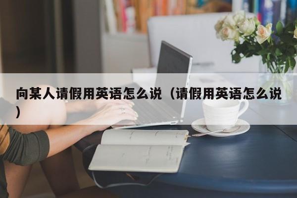 向某人请假用英语怎么说（请假用英语怎么说） 