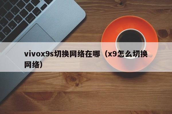 vivox9s切换网络在哪（x9怎么切换网络） 