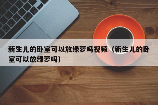 新生儿的卧室可以放绿萝吗视频（新生儿的卧室可以放绿萝吗） 