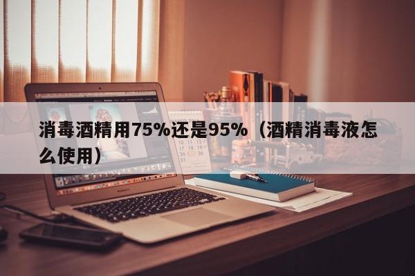 消毒酒精用75%还是95%（酒精消毒液怎么使用） 