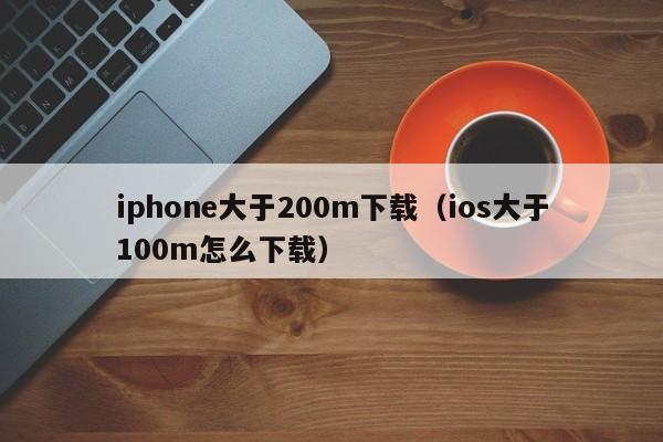 iphone大于200m下载（ios大于100m怎么下载） 