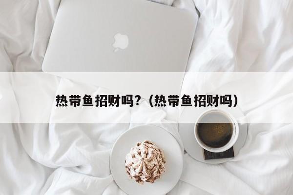 热带鱼招财吗?（热带鱼招财吗） 