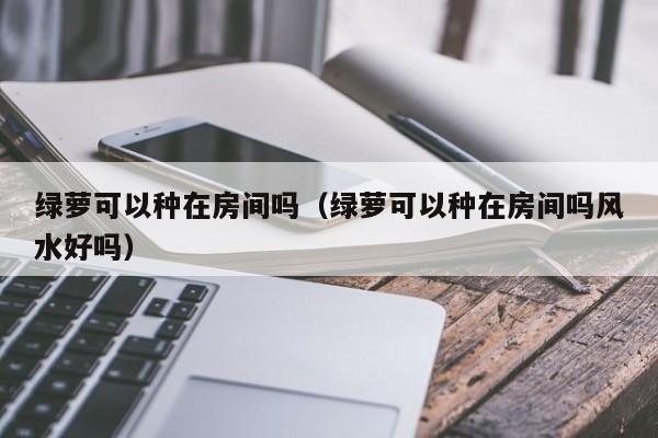 绿萝可以种在房间吗（绿萝可以种在房间吗风水好吗） 