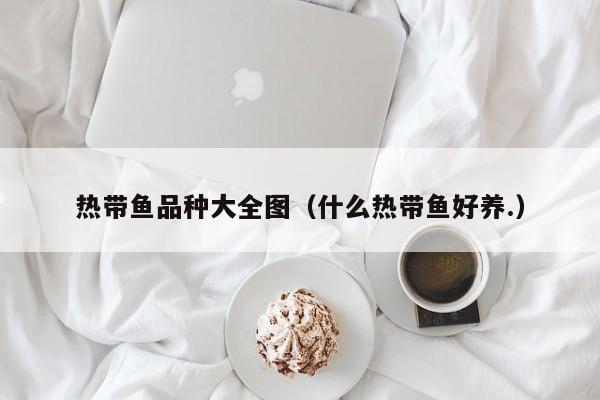 热带鱼品种大全图（什么热带鱼好养.） 