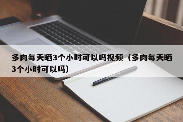 多肉每天晒3个小时可以吗视频（多肉每天晒3个小时可以吗） 