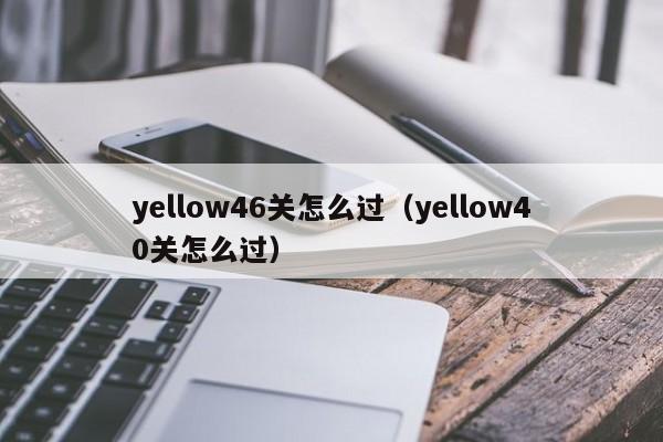 yellow46关怎么过（yellow40关怎么过） 