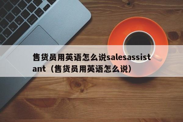 售货员用英语怎么说salesassistant（售货员用英语怎么说） 