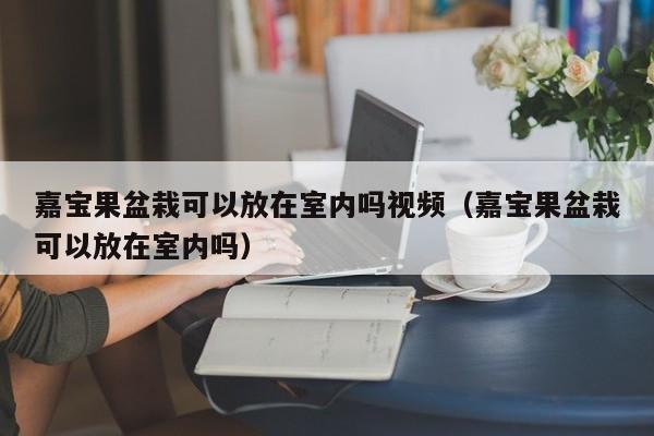 嘉宝果盆栽可以放在室内吗视频（嘉宝果盆栽可以放在室内吗） 