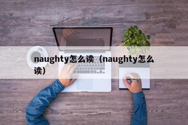 naughty怎么读（naughty怎么读） 