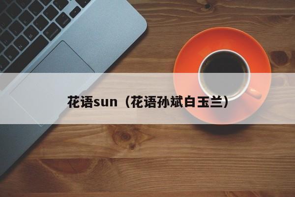 花语sun（花语孙斌白玉兰） 