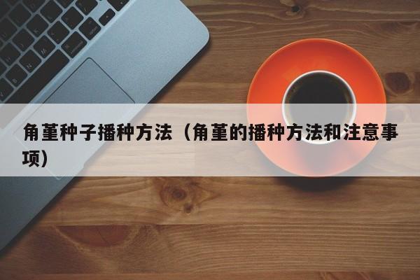 角堇种子播种方法（角堇的播种方法和注意事项） 