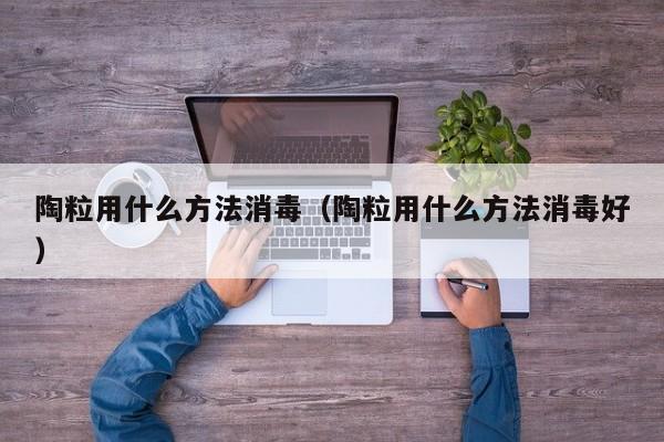 陶粒用什么方法消毒（陶粒用什么方法消毒好） 